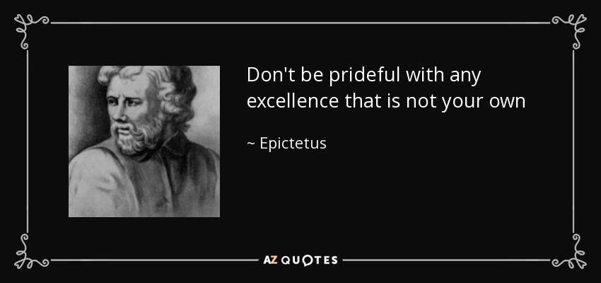 Don't be prideful with any excellence that is not your own - Epictetus