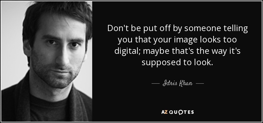 Don't be put off by someone telling you that your image looks too digital; maybe that's the way it's supposed to look. - Idris Khan