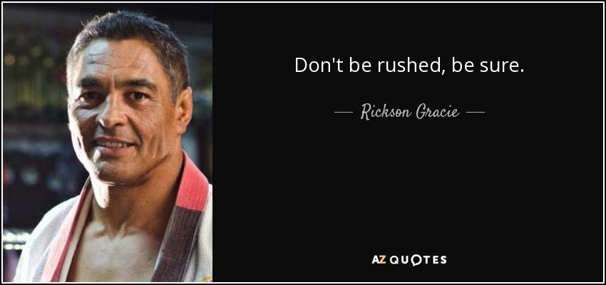 Don't be rushed, be sure. - Rickson Gracie