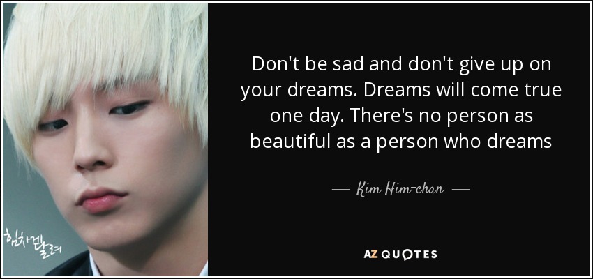 Don't be sad and don't give up on your dreams. Dreams will come true one day. There's no person as beautiful as a person who dreams - Kim Him-chan