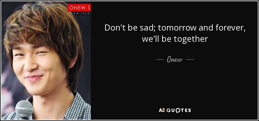Don't be sad; tomorrow and forever, we'll be together - Onew