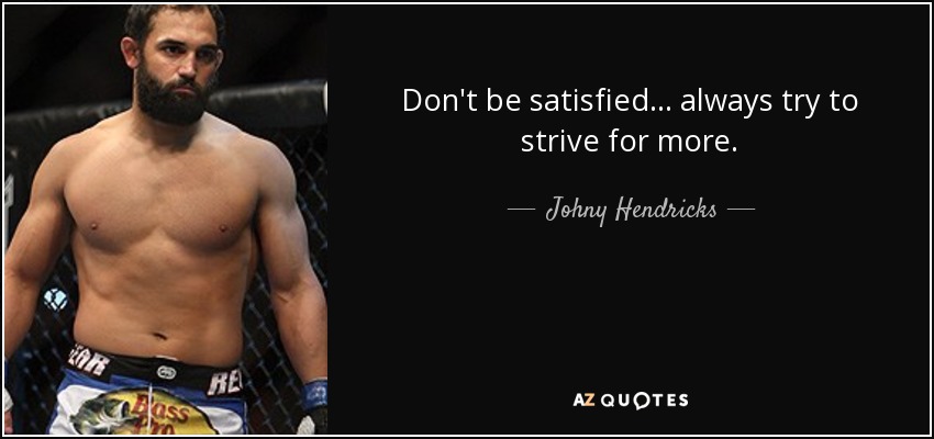 Don't be satisfied... always try to strive for more. - Johny Hendricks
