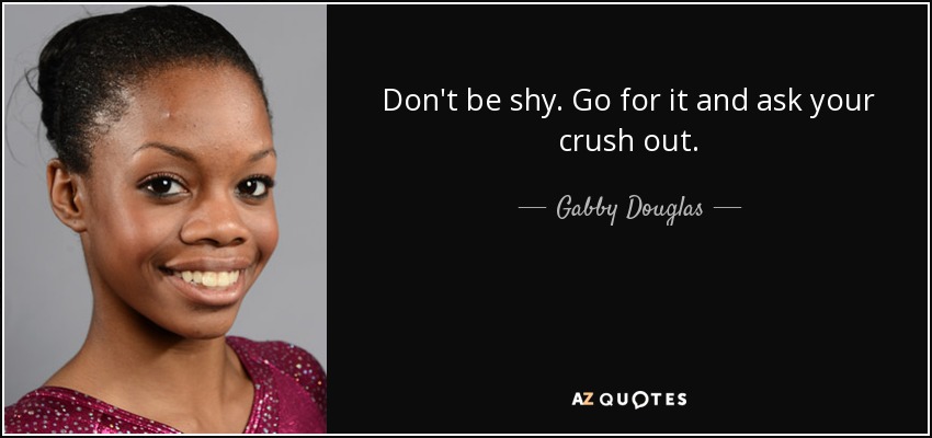 Don't be shy. Go for it and ask your crush out. - Gabby Douglas