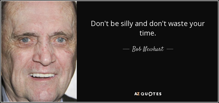 Don't be silly and don't waste your time. - Bob Newhart