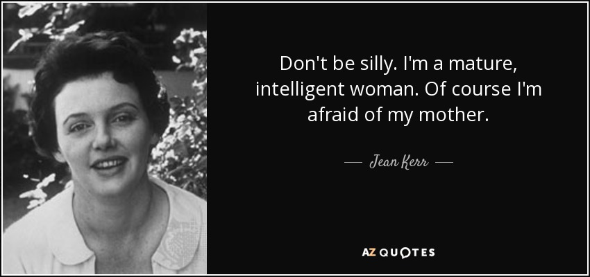 Don't be silly. I'm a mature, intelligent woman. Of course I'm afraid of my mother. - Jean Kerr