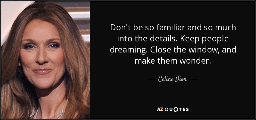 Don't be so familiar and so much into the details. Keep people dreaming. Close the window, and make them wonder. - Celine Dion