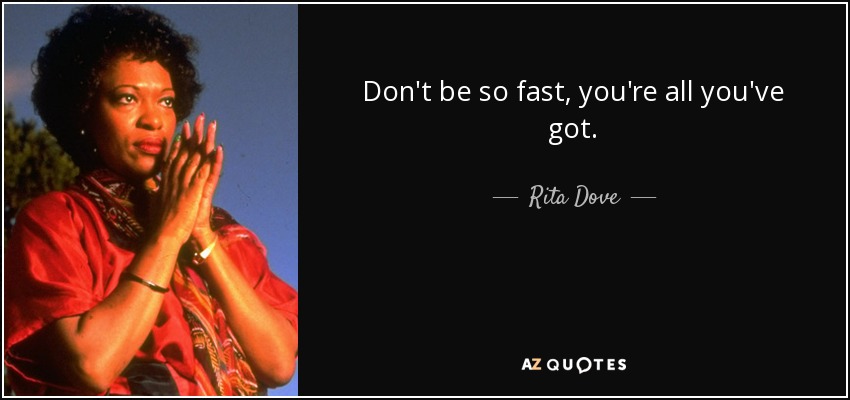 Don't be so fast, you're all you've got. - Rita Dove