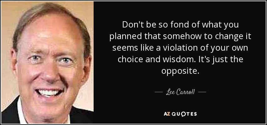 Don't be so fond of what you planned that somehow to change it seems like a violation of your own choice and wisdom. It's just the opposite. - Lee Carroll