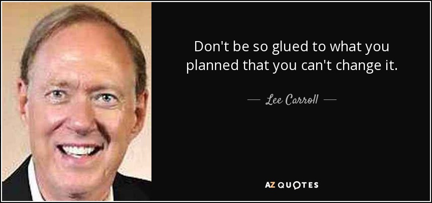 Don't be so glued to what you planned that you can't change it. - Lee Carroll