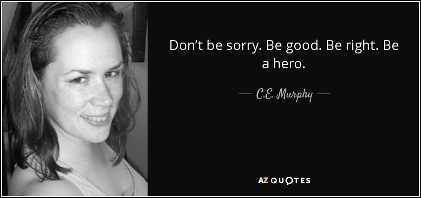 Don’t be sorry. Be good. Be right. Be a hero. - C.E. Murphy
