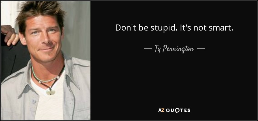 Don't be stupid. It's not smart. - Ty Pennington
