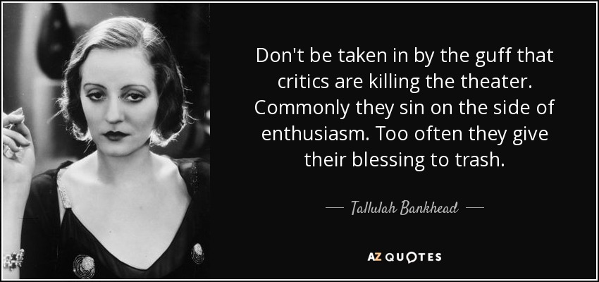 Don't be taken in by the guff that critics are killing the theater. Commonly they sin on the side of enthusiasm. Too often they give their blessing to trash. - Tallulah Bankhead