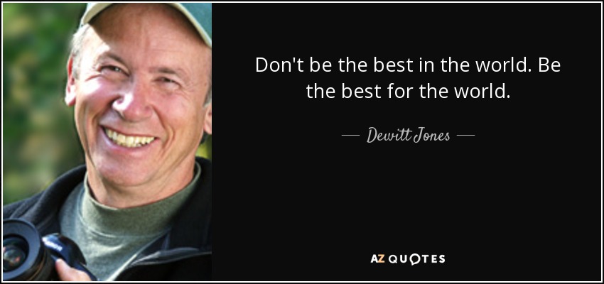 Don't be the best in the world. Be the best for the world. - Dewitt Jones