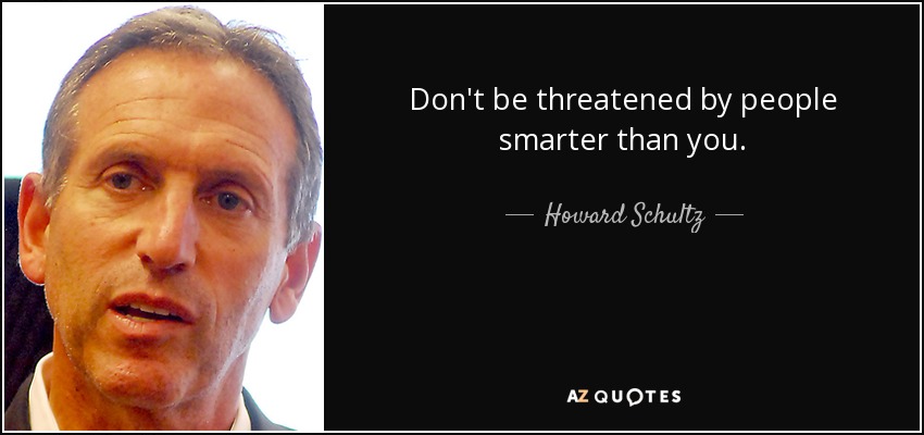 Don't be threatened by people smarter than you. - Howard Schultz