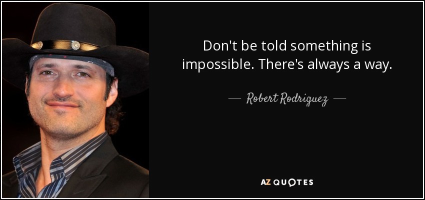 Don't be told something is impossible. There's always a way. - Robert Rodriguez