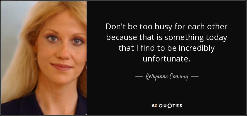 Don't be too busy for each other because that is something today that I find to be incredibly unfortunate. - Kellyanne Conway