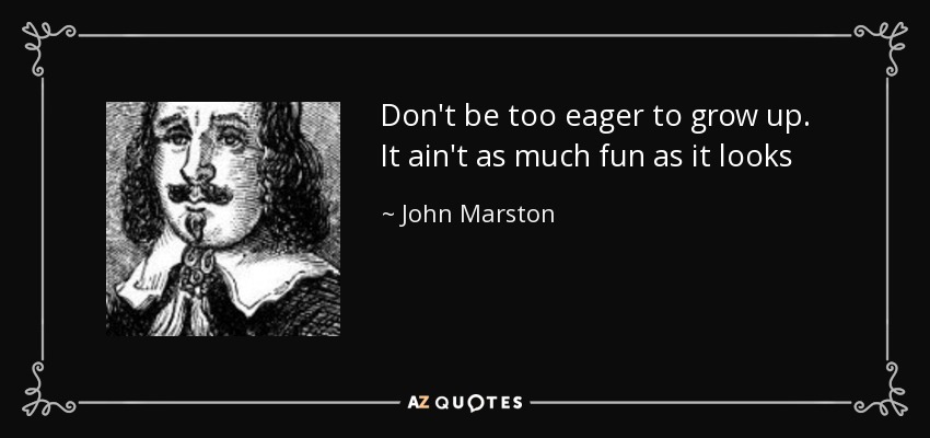 Don't be too eager to grow up. It ain't as much fun as it looks - John Marston