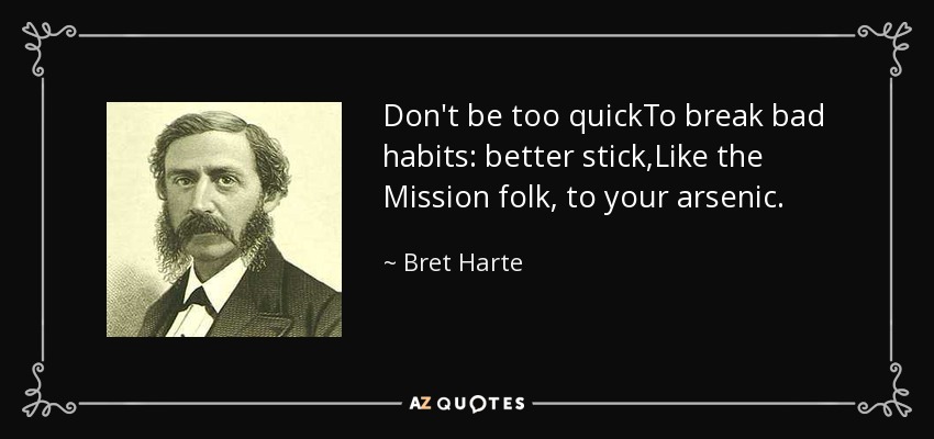 Don't be too quickTo break bad habits: better stick,Like the Mission folk, to your arsenic. - Bret Harte