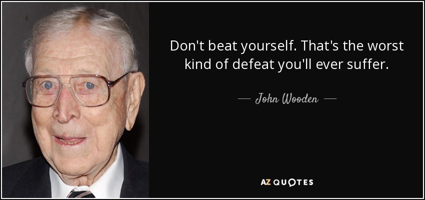 Don't beat yourself. That's the worst kind of defeat you'll ever suffer. - John Wooden