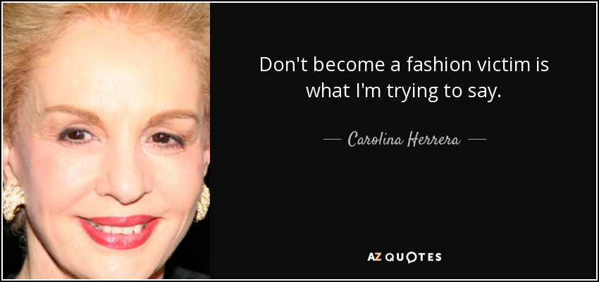 Don't become a fashion victim is what I'm trying to say. - Carolina Herrera