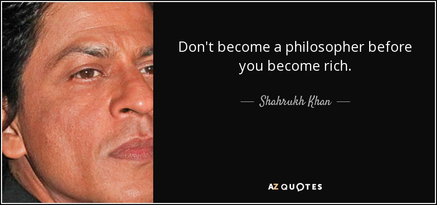Don't become a philosopher before you become rich. - Shahrukh Khan