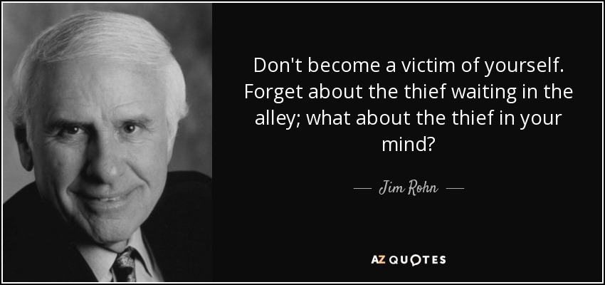Don't become a victim of yourself. Forget about the thief waiting in the alley; what about the thief in your mind? - Jim Rohn