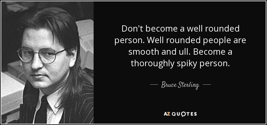 Don't become a well rounded person. Well rounded people are smooth and ull. Become a thoroughly spiky person. - Bruce Sterling