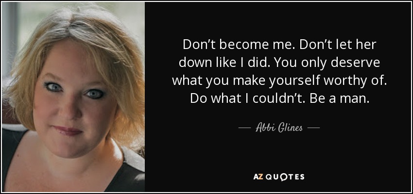 Don’t become me. Don’t let her down like I did. You only deserve what you make yourself worthy of. Do what I couldn’t. Be a man. - Abbi Glines