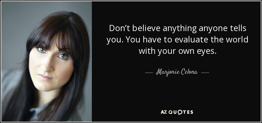 Don’t believe anything anyone tells you. You have to evaluate the world with your own eyes. - Marjorie Celona