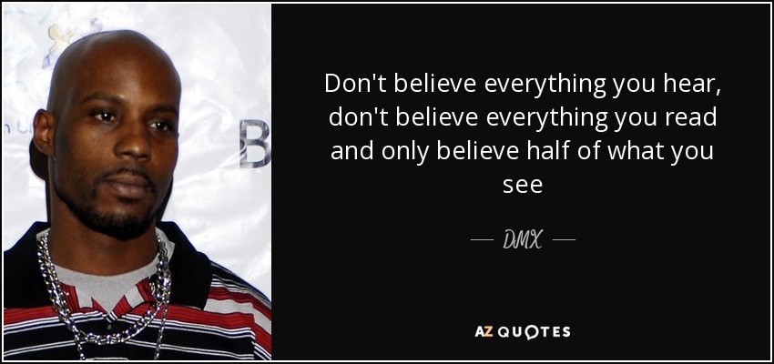 Don't believe everything you hear, don't believe everything you read and only believe half of what you see - DMX