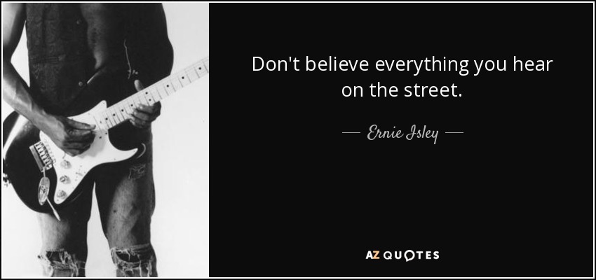 Don't believe everything you hear on the street. - Ernie Isley