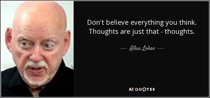 Don't believe everything you think. Thoughts are just that - thoughts. - Allan Lokos