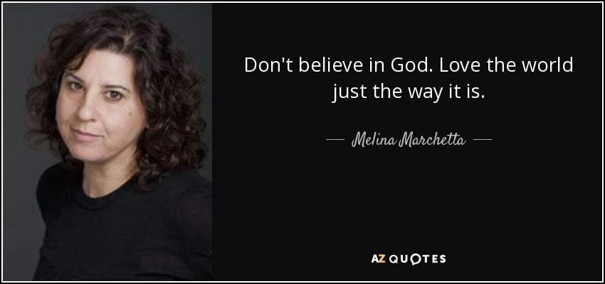 Don't believe in God. Love the world just the way it is. - Melina Marchetta