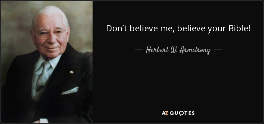 Don’t believe me, believe your Bible! - Herbert W. Armstrong
