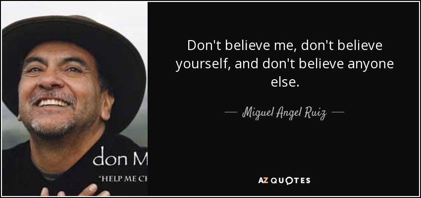 Don't believe me, don't believe yourself, and don't believe anyone else. - Miguel Angel Ruiz