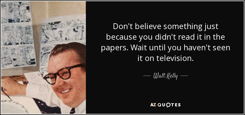 Don't believe something just because you didn't read it in the papers. Wait until you haven't seen it on television. - Walt Kelly