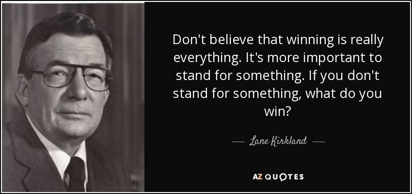Don't believe that winning is really everything. It's more important to stand for something. If you don't stand for something, what do you win? - Lane Kirkland
