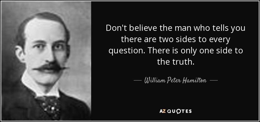 Don't believe the man who tells you there are two sides to every question. There is only one side to the truth. - William Peter Hamilton