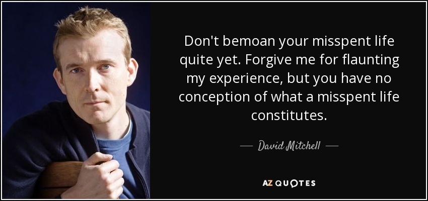 Don't bemoan your misspent life quite yet. Forgive me for flaunting my experience, but you have no conception of what a misspent life constitutes. - David Mitchell