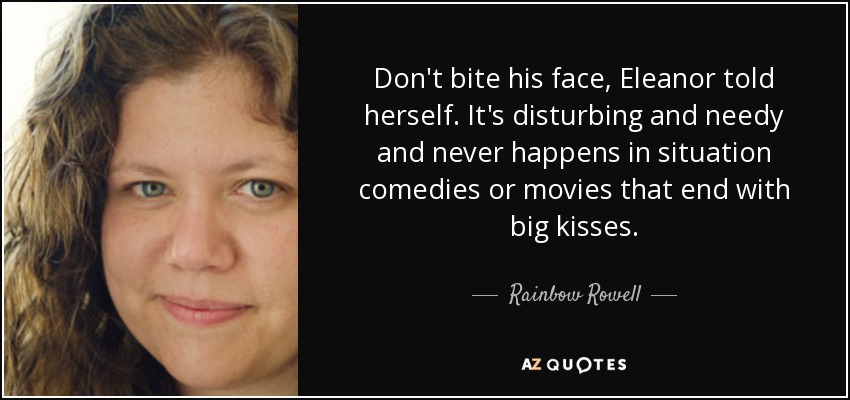 Don't bite his face, Eleanor told herself. It's disturbing and needy and never happens in situation comedies or movies that end with big kisses. - Rainbow Rowell