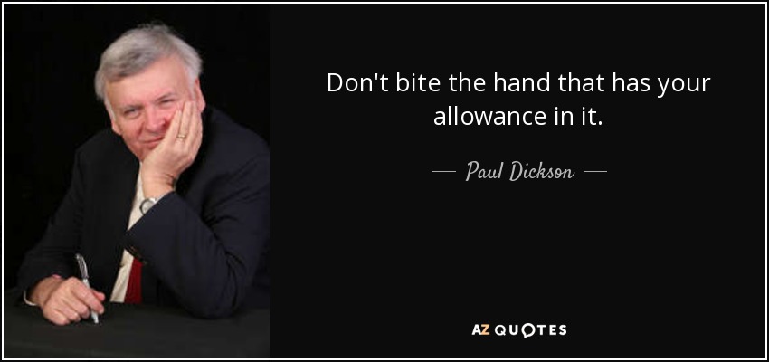 Don't bite the hand that has your allowance in it. - Paul Dickson
