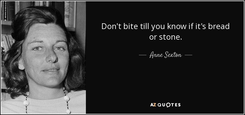 Don't bite till you know if it's bread or stone. - Anne Sexton