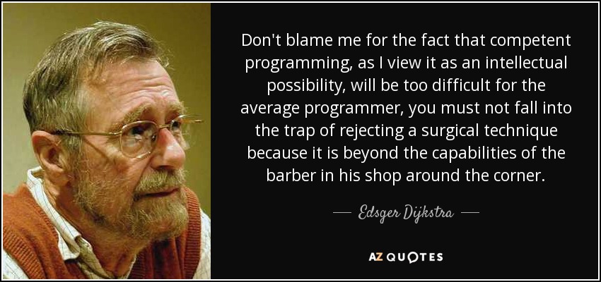 Don't blame me for the fact that competent programming, as I view it as an intellectual possibility, will be too difficult for the average programmer, you must not fall into the trap of rejecting a surgical technique because it is beyond the capabilities of the barber in his shop around the corner. - Edsger Dijkstra