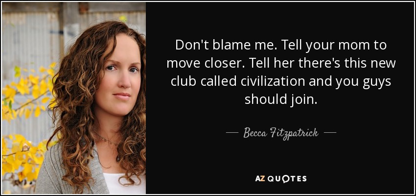 Don't blame me. Tell your mom to move closer. Tell her there's this new club called civilization and you guys should join. - Becca Fitzpatrick