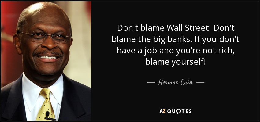 Don't blame Wall Street. Don't blame the big banks. If you don't have a job and you're not rich, blame yourself! - Herman Cain