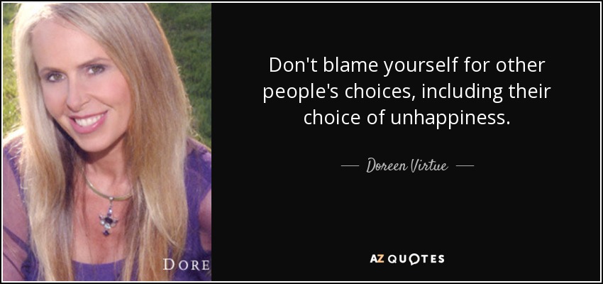 Don't blame yourself for other people's choices, including their choice of unhappiness. - Doreen Virtue