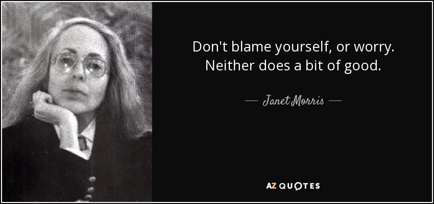 Don't blame yourself, or worry. Neither does a bit of good. - Janet Morris