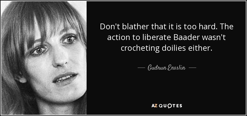 Don't blather that it is too hard. The action to liberate Baader wasn't crocheting doilies either. - Gudrun Ensslin