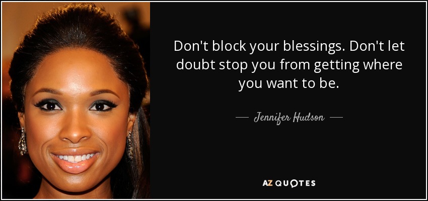 Don't block your blessings. Don't let doubt stop you from getting where you want to be. - Jennifer Hudson