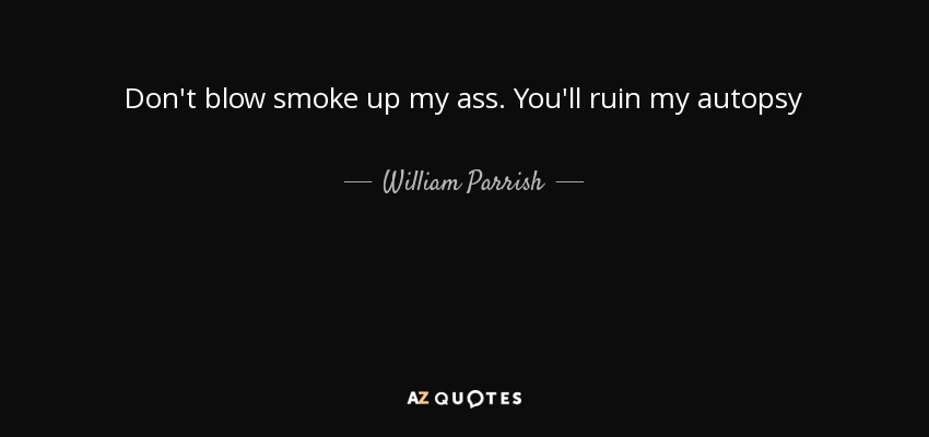 Don't blow smoke up my ass. You'll ruin my autopsy - William Parrish